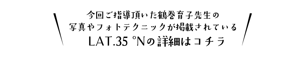 今回ご指導頂いた鶴巻育子先生の写真やフォトテクニックが掲載されているLAT.35°Nの詳細はこちら